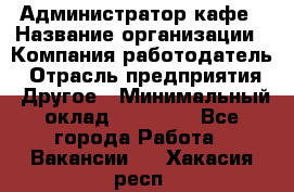 Администратор кафе › Название организации ­ Компания-работодатель › Отрасль предприятия ­ Другое › Минимальный оклад ­ 25 000 - Все города Работа » Вакансии   . Хакасия респ.